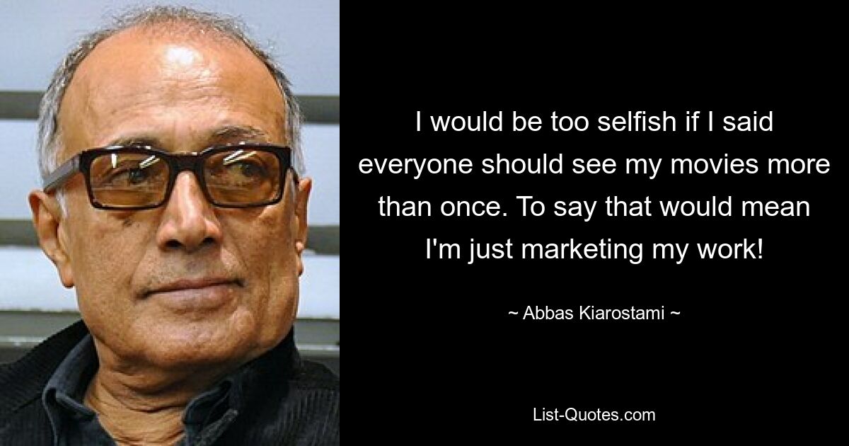 I would be too selfish if I said everyone should see my movies more than once. To say that would mean I'm just marketing my work! — © Abbas Kiarostami