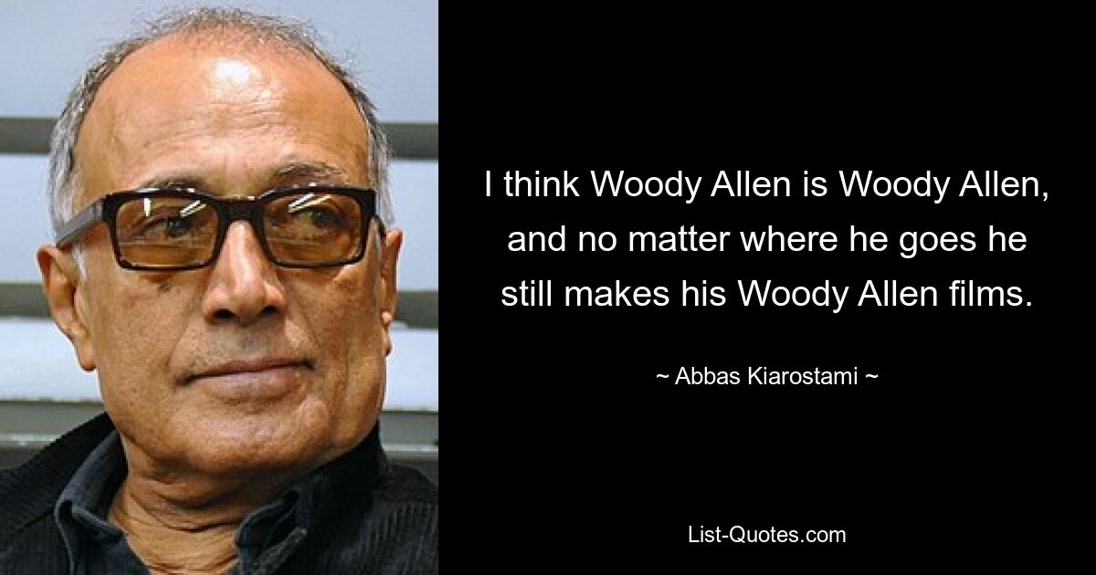 I think Woody Allen is Woody Allen, and no matter where he goes he still makes his Woody Allen films. — © Abbas Kiarostami