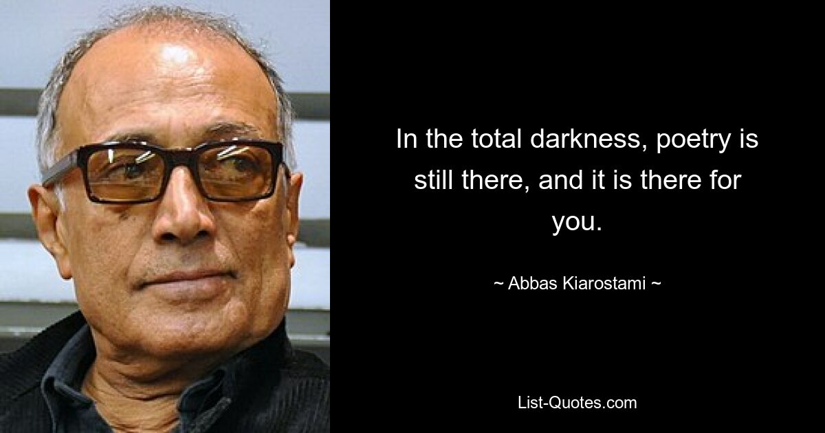 In the total darkness, poetry is still there, and it is there for you. — © Abbas Kiarostami