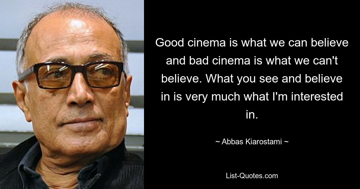 Good cinema is what we can believe and bad cinema is what we can't believe. What you see and believe in is very much what I'm interested in. — © Abbas Kiarostami