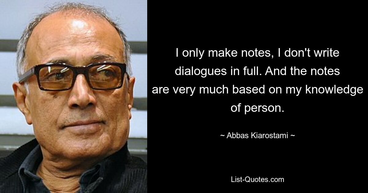 I only make notes, I don't write dialogues in full. And the notes are very much based on my knowledge of person. — © Abbas Kiarostami