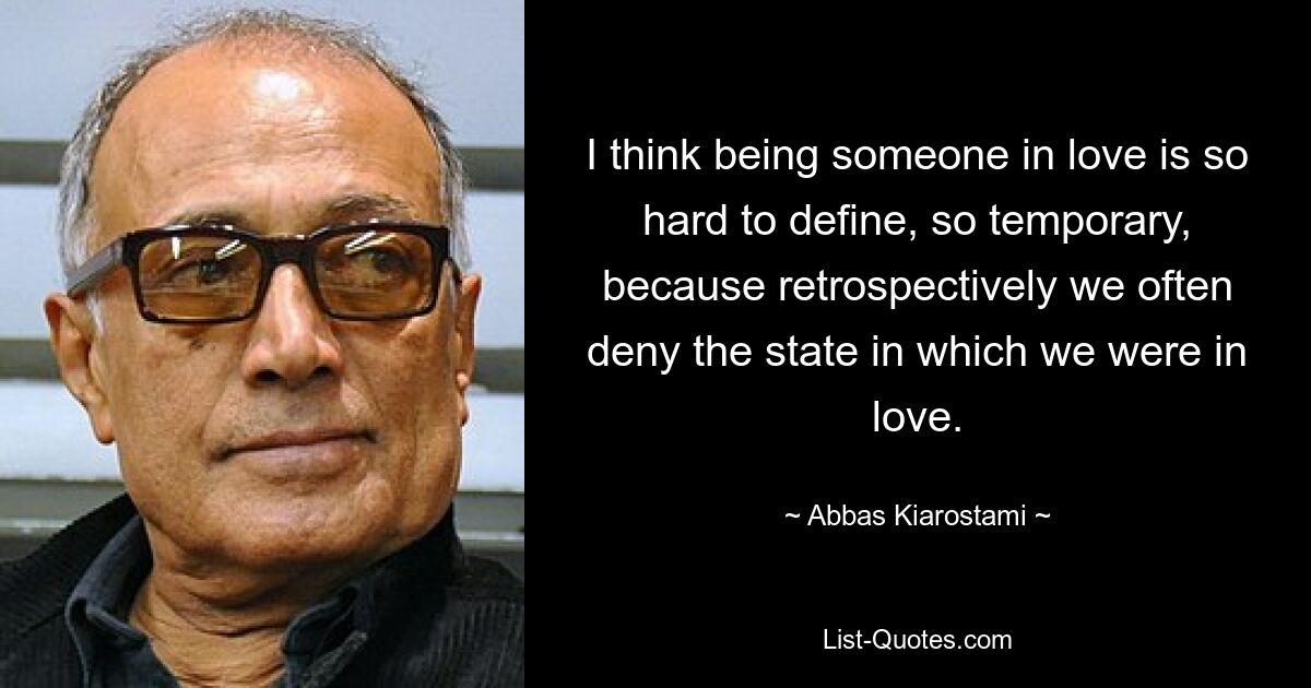 I think being someone in love is so hard to define, so temporary, because retrospectively we often deny the state in which we were in love. — © Abbas Kiarostami