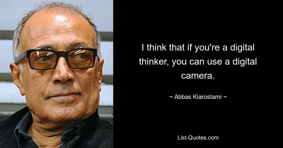 I think that if you're a digital thinker, you can use a digital camera. — © Abbas Kiarostami