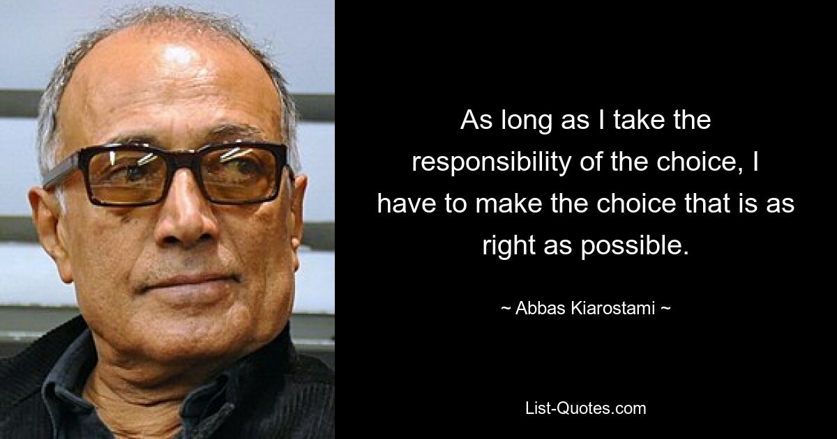 As long as I take the responsibility of the choice, I have to make the choice that is as right as possible. — © Abbas Kiarostami