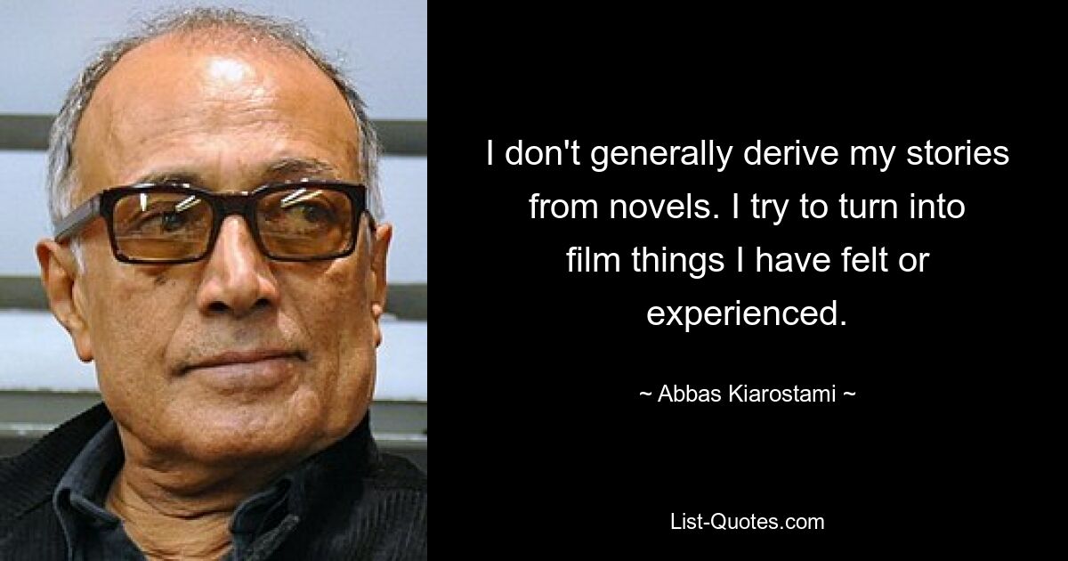 I don't generally derive my stories from novels. I try to turn into film things I have felt or experienced. — © Abbas Kiarostami