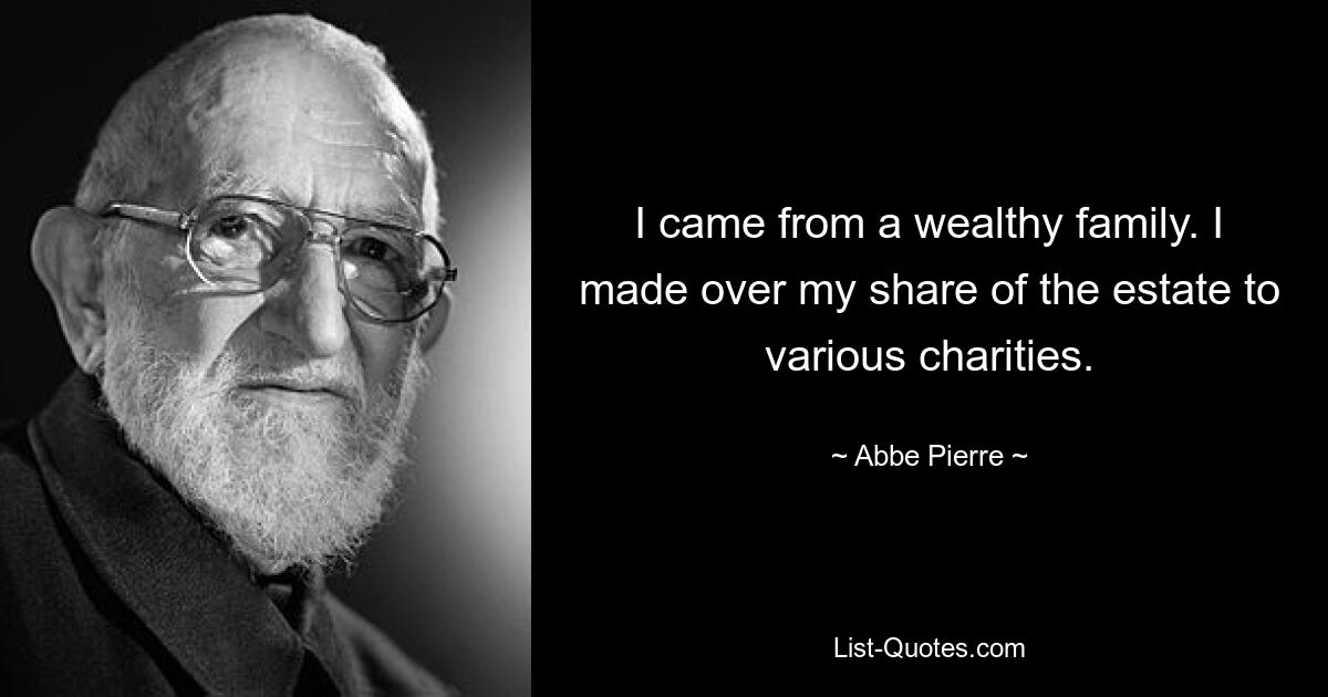 I came from a wealthy family. I made over my share of the estate to various charities. — © Abbe Pierre