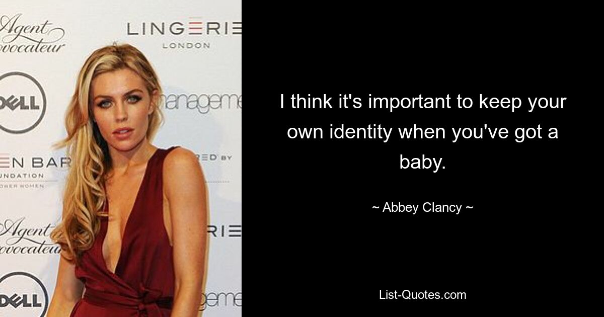 I think it's important to keep your own identity when you've got a baby. — © Abbey Clancy