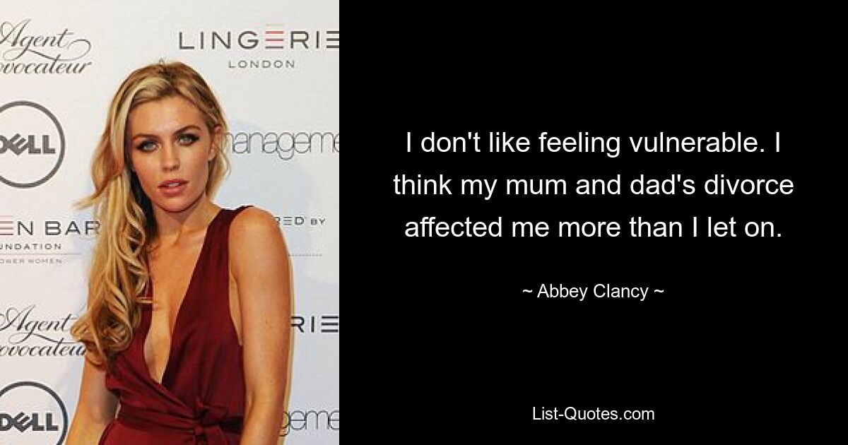 I don't like feeling vulnerable. I think my mum and dad's divorce affected me more than I let on. — © Abbey Clancy