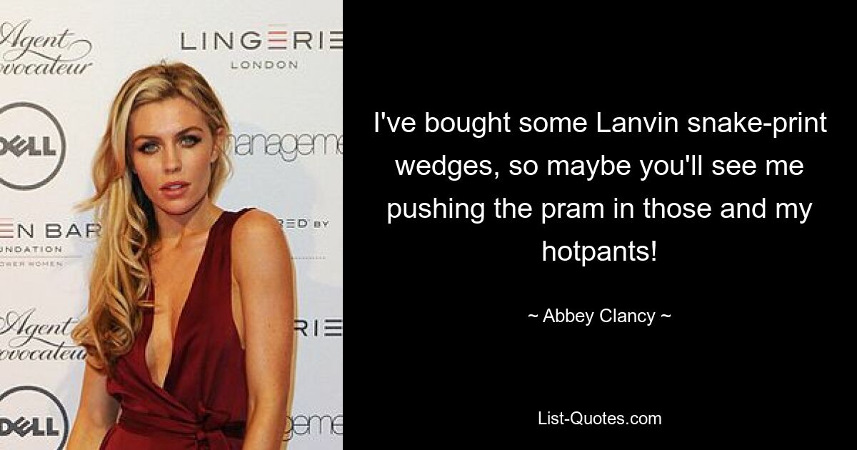 I've bought some Lanvin snake-print wedges, so maybe you'll see me pushing the pram in those and my hotpants! — © Abbey Clancy