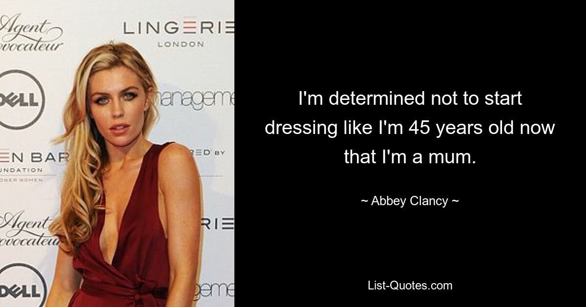 I'm determined not to start dressing like I'm 45 years old now that I'm a mum. — © Abbey Clancy