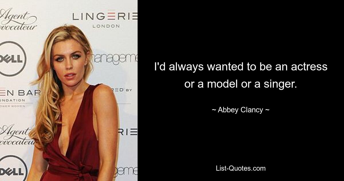 I'd always wanted to be an actress or a model or a singer. — © Abbey Clancy