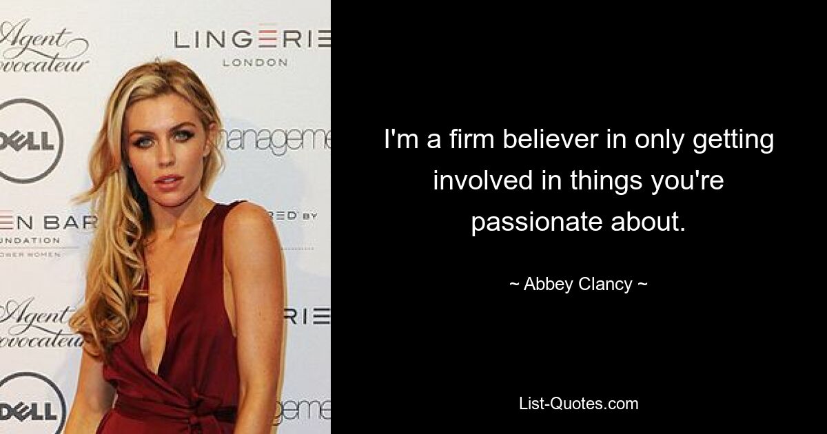 I'm a firm believer in only getting involved in things you're passionate about. — © Abbey Clancy