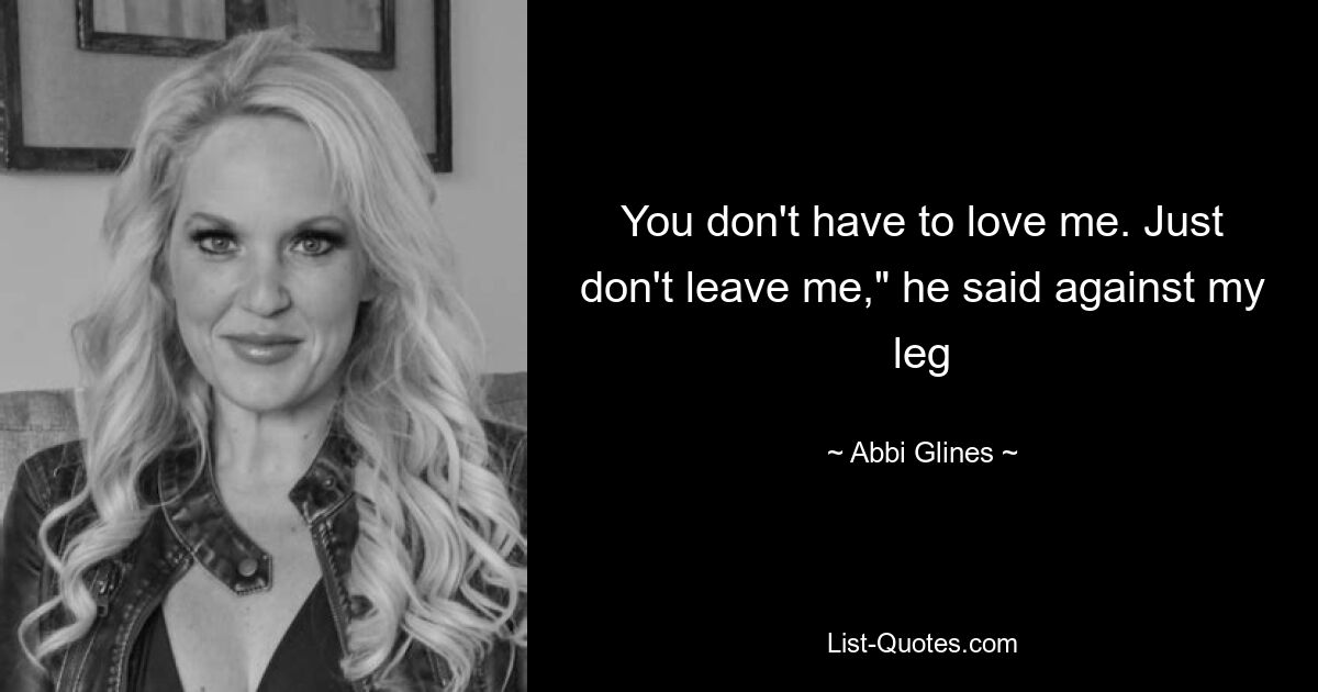 You don't have to love me. Just don't leave me," he said against my leg — © Abbi Glines