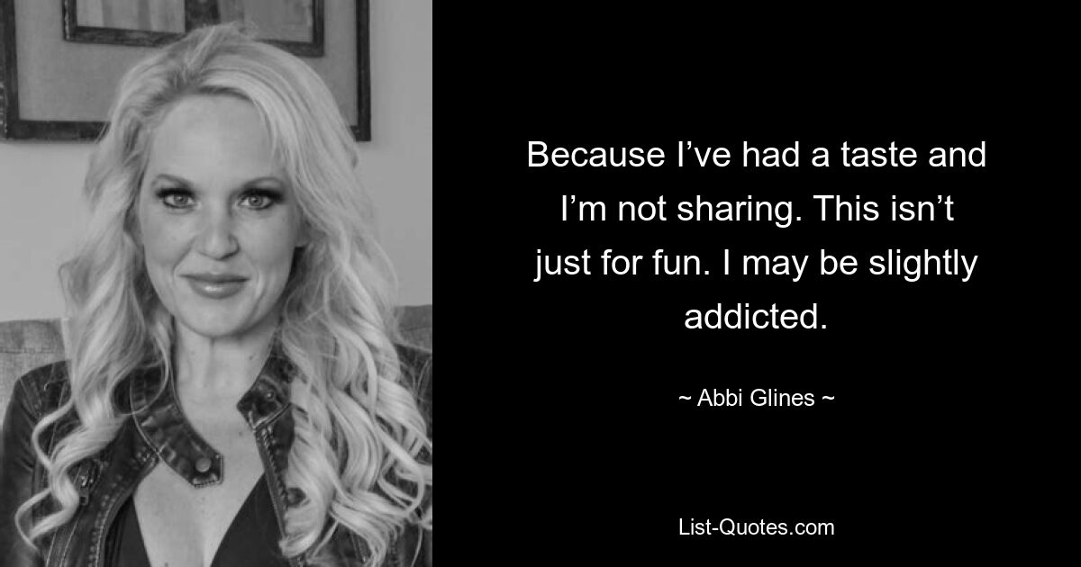 Because I’ve had a taste and I’m not sharing. This isn’t just for fun. I may be slightly addicted. — © Abbi Glines