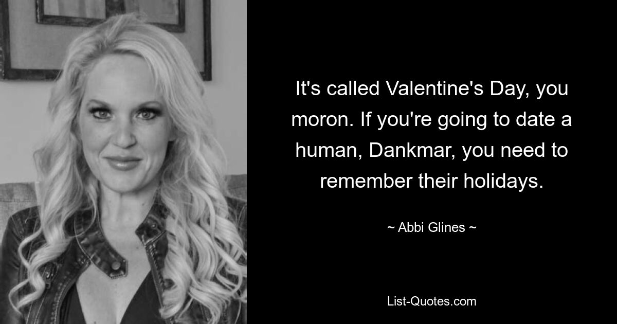 It's called Valentine's Day, you moron. If you're going to date a human, Dankmar, you need to remember their holidays. — © Abbi Glines