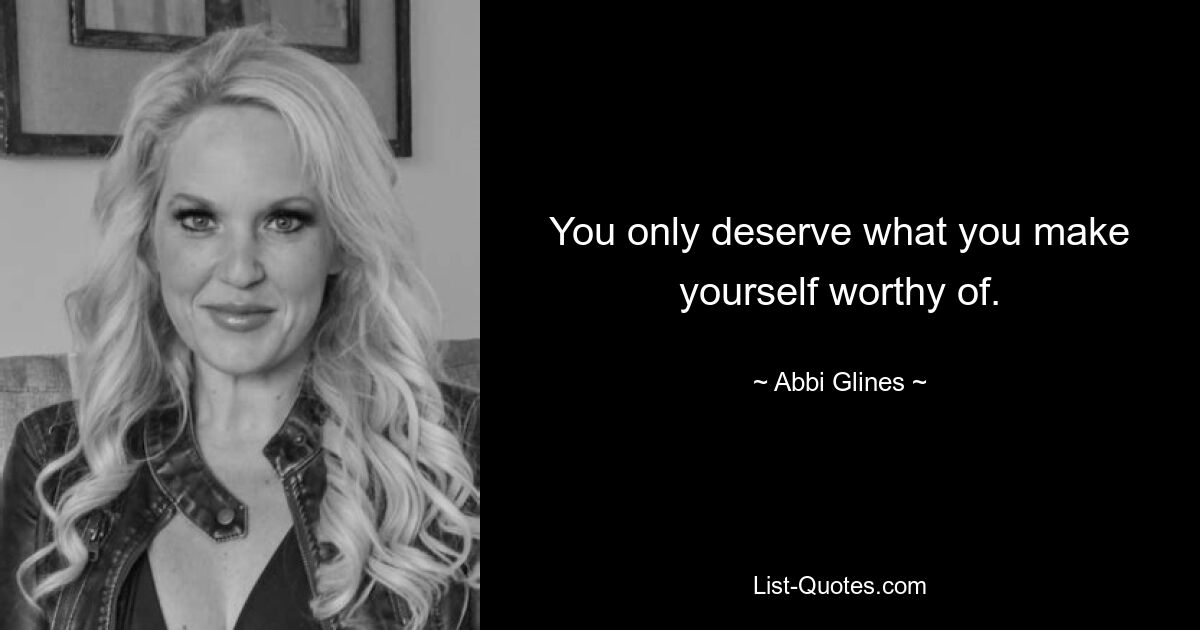 You only deserve what you make yourself worthy of. — © Abbi Glines