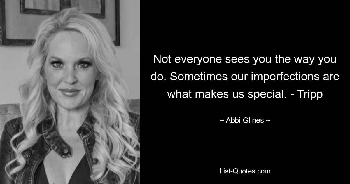 Not everyone sees you the way you do. Sometimes our imperfections are what makes us special. - Tripp — © Abbi Glines