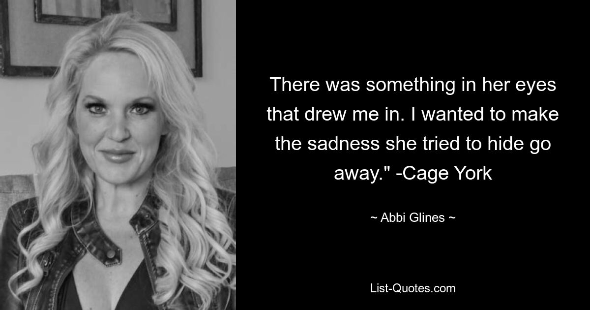 There was something in her eyes that drew me in. I wanted to make the sadness she tried to hide go away." -Cage York — © Abbi Glines