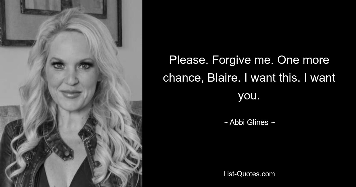 Please. Forgive me. One more chance, Blaire. I want this. I want you. — © Abbi Glines