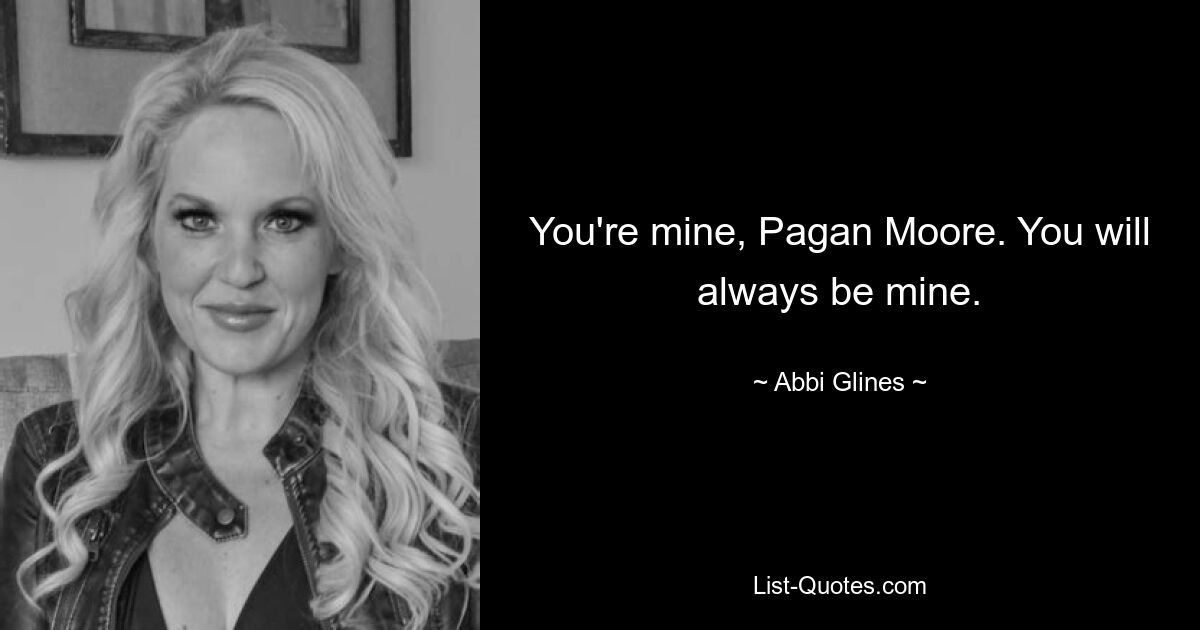 You're mine, Pagan Moore. You will always be mine. — © Abbi Glines