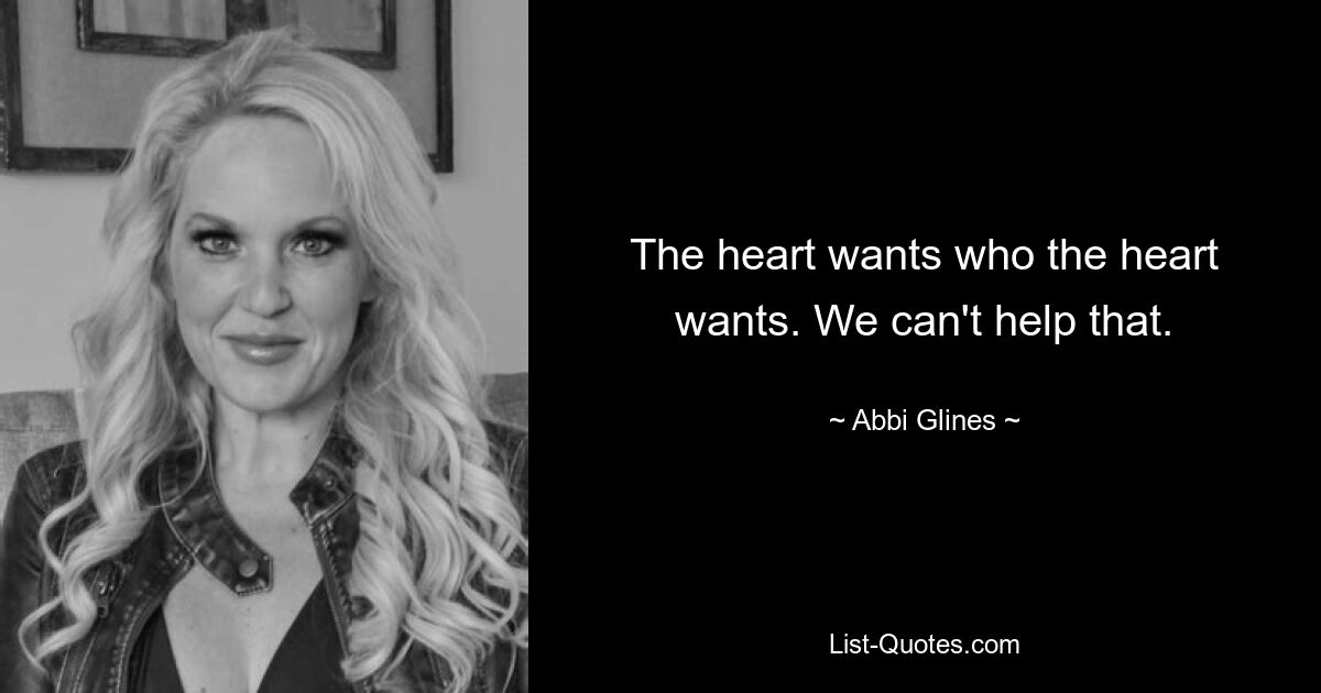 The heart wants who the heart wants. We can't help that. — © Abbi Glines