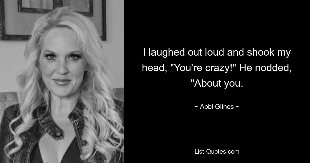 I laughed out loud and shook my head, "You're crazy!" He nodded, "About you. — © Abbi Glines