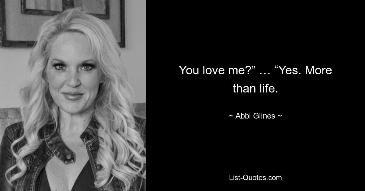 You love me?” … “Yes. More than life. — © Abbi Glines