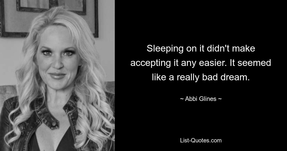 Sleeping on it didn't make accepting it any easier. It seemed like a really bad dream. — © Abbi Glines