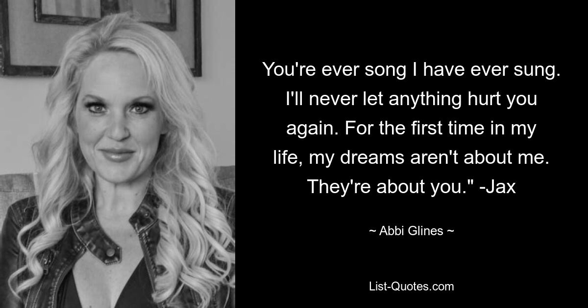 You're ever song I have ever sung. I'll never let anything hurt you again. For the first time in my life, my dreams aren't about me. They're about you." -Jax — © Abbi Glines