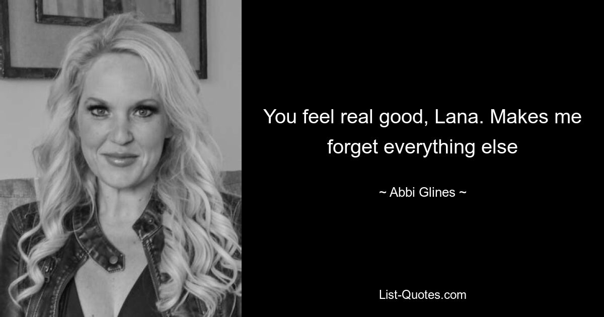 You feel real good, Lana. Makes me forget everything else — © Abbi Glines