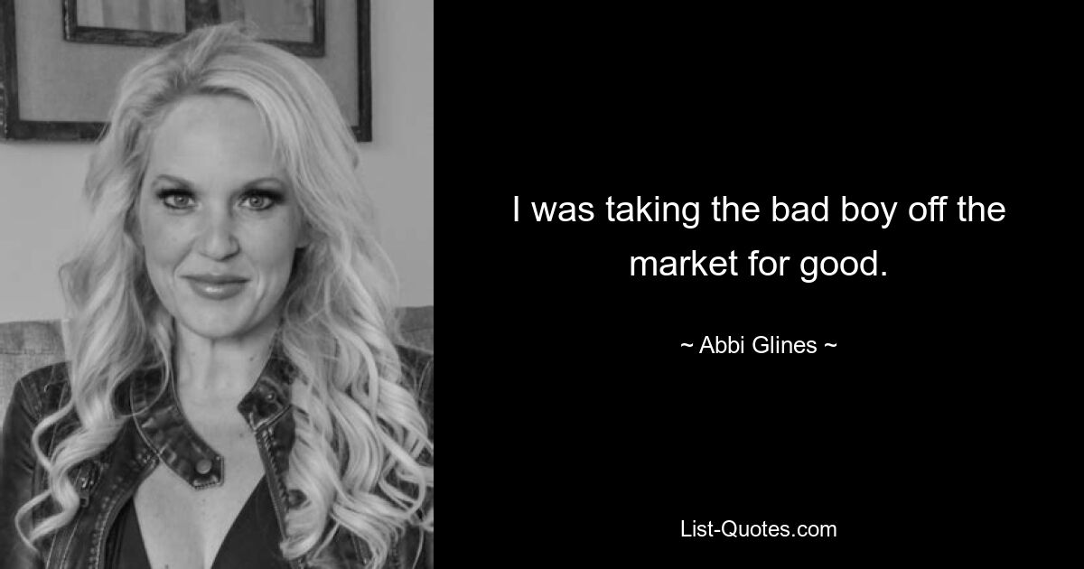 I was taking the bad boy off the market for good. — © Abbi Glines