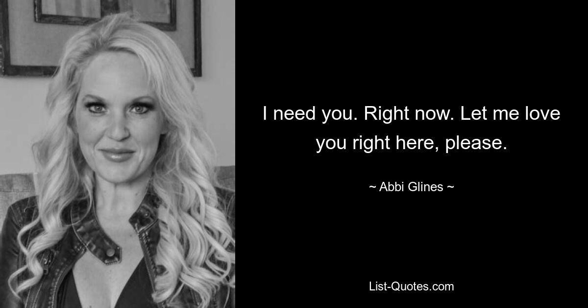 I need you. Right now. Let me love you right here, please. — © Abbi Glines