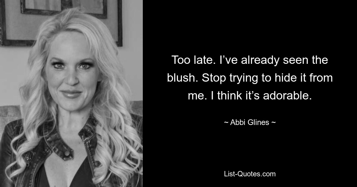 Too late. I’ve already seen the blush. Stop trying to hide it from me. I think it’s adorable. — © Abbi Glines