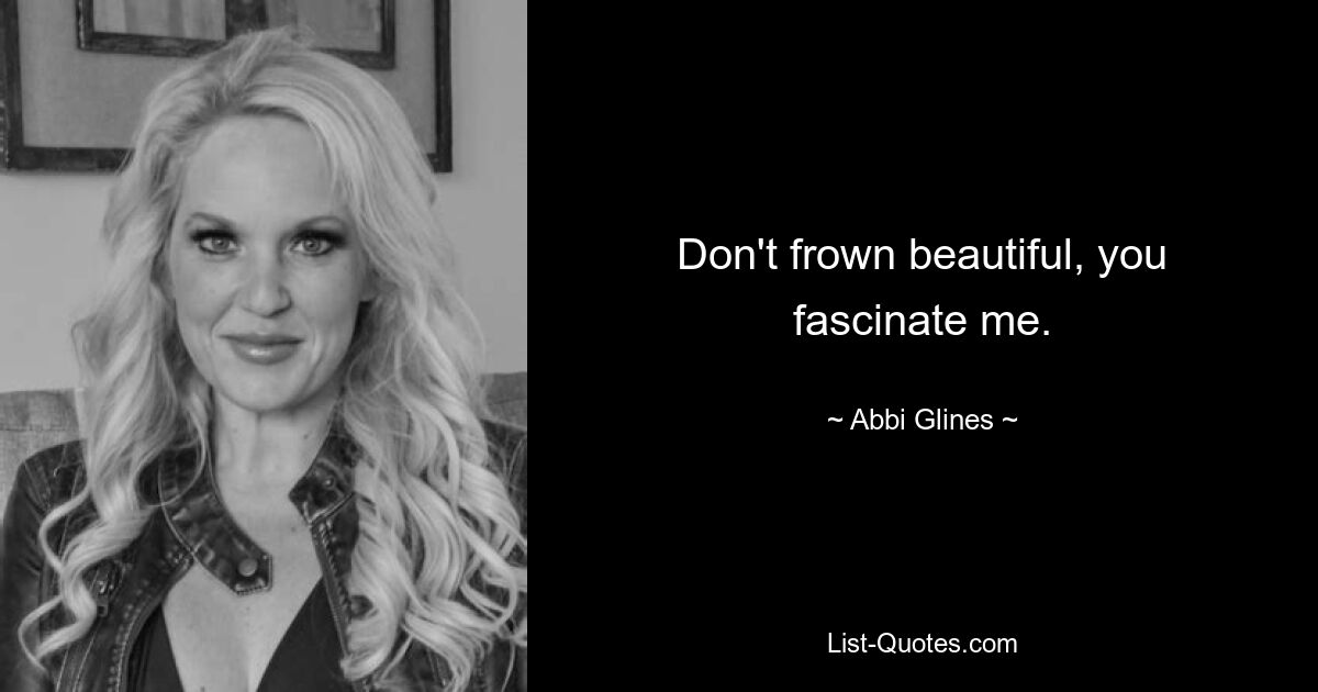 Don't frown beautiful, you fascinate me. — © Abbi Glines