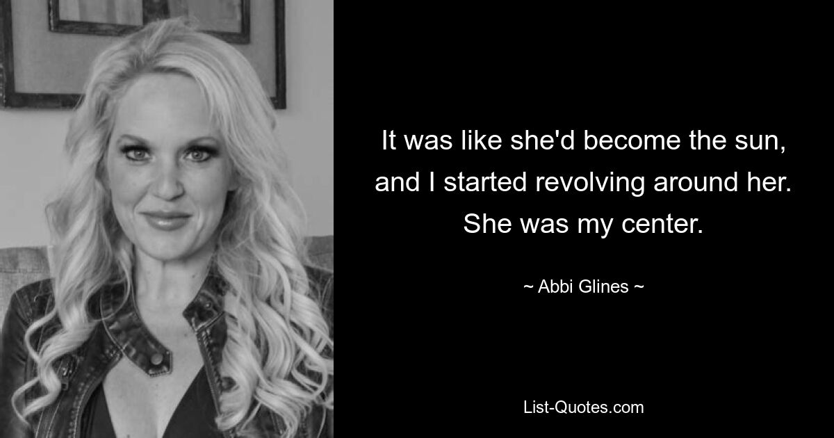 It was like she'd become the sun, and I started revolving around her. She was my center. — © Abbi Glines