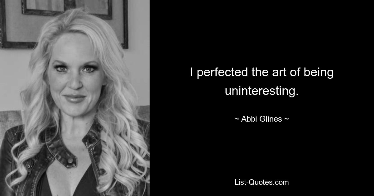 I perfected the art of being uninteresting. — © Abbi Glines