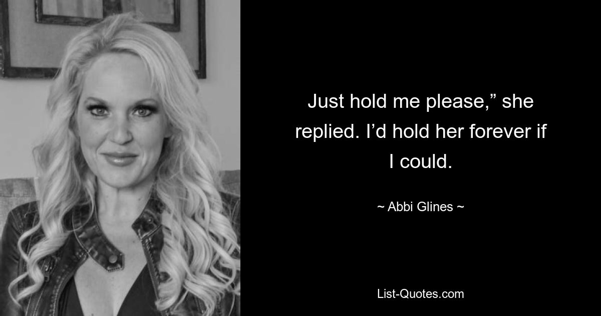 Just hold me please,” she replied. I’d hold her forever if I could. — © Abbi Glines