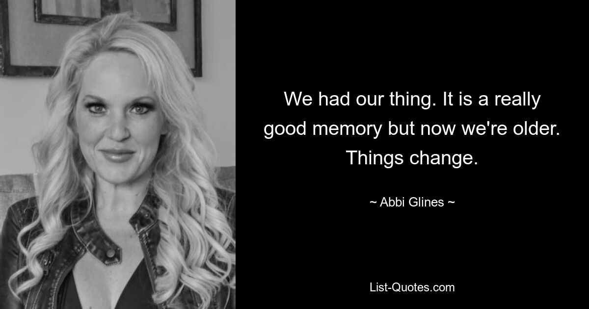 We had our thing. It is a really good memory but now we're older. Things change. — © Abbi Glines