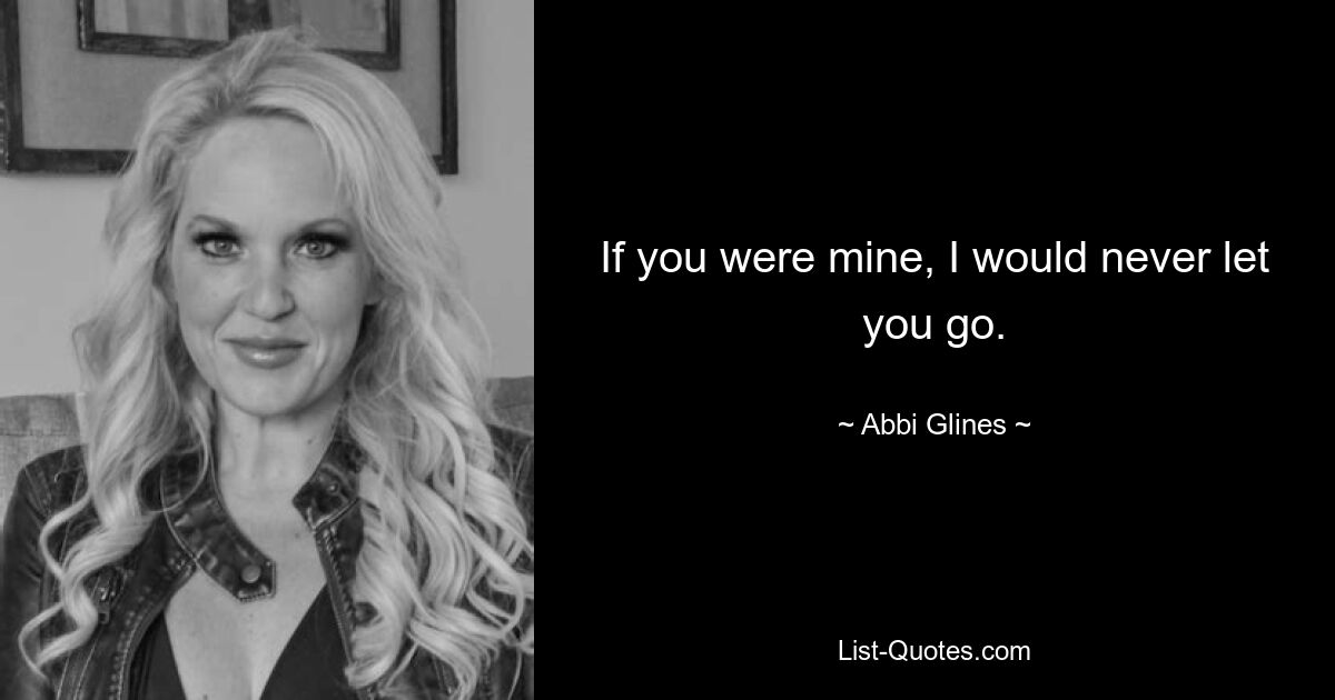 If you were mine, I would never let you go. — © Abbi Glines