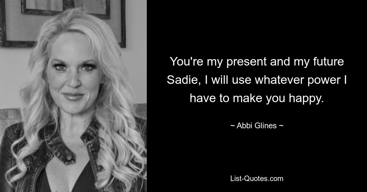 You're my present and my future Sadie, I will use whatever power I have to make you happy. — © Abbi Glines