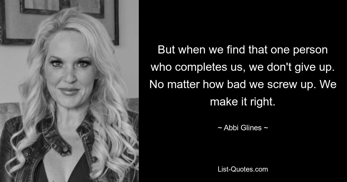 But when we find that one person who completes us, we don't give up. No matter how bad we screw up. We make it right. — © Abbi Glines