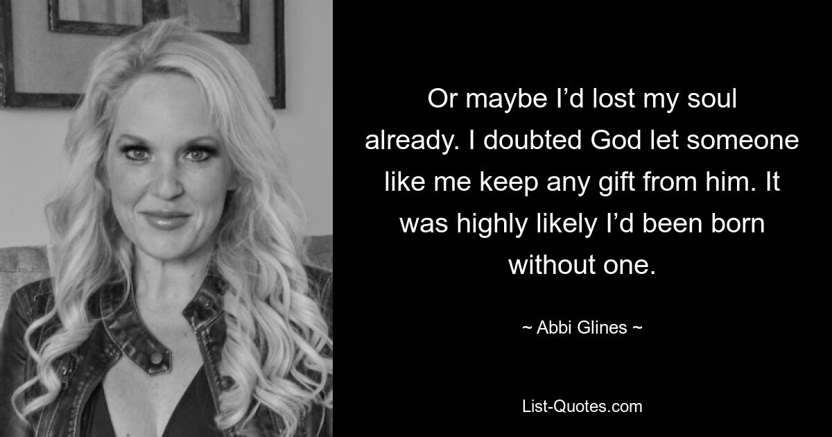 Or maybe I’d lost my soul already. I doubted God let someone like me keep any gift from him. It was highly likely I’d been born without one. — © Abbi Glines