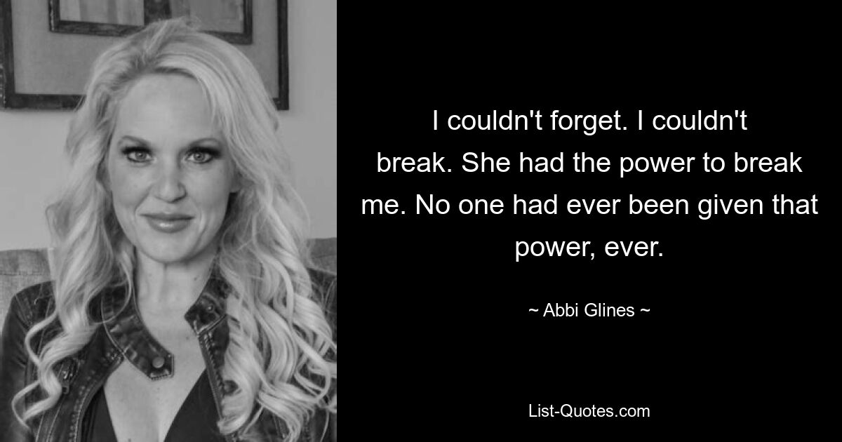 I couldn't forget. I couldn't break. She had the power to break me. No one had ever been given that power, ever. — © Abbi Glines