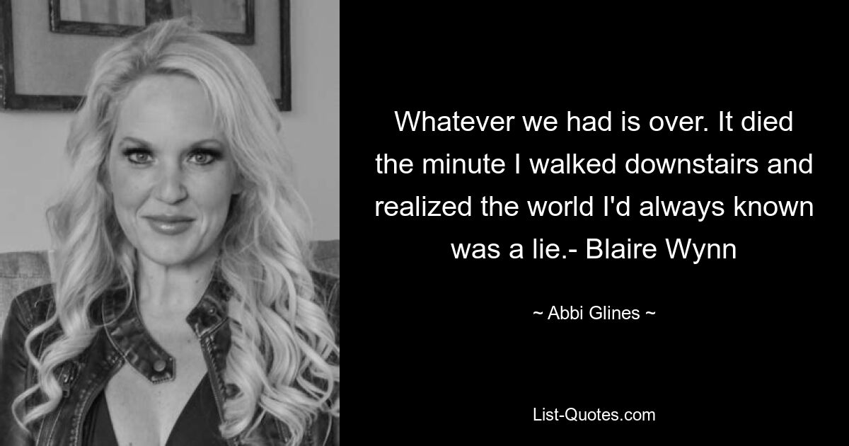 Whatever we had is over. It died the minute I walked downstairs and realized the world I'd always known was a lie.- Blaire Wynn — © Abbi Glines