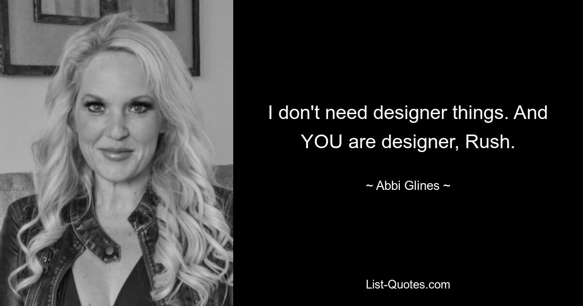 I don't need designer things. And YOU are designer, Rush. — © Abbi Glines