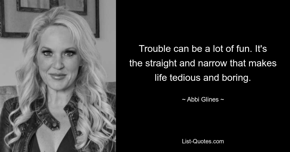 Trouble can be a lot of fun. It's the straight and narrow that makes life tedious and boring. — © Abbi Glines