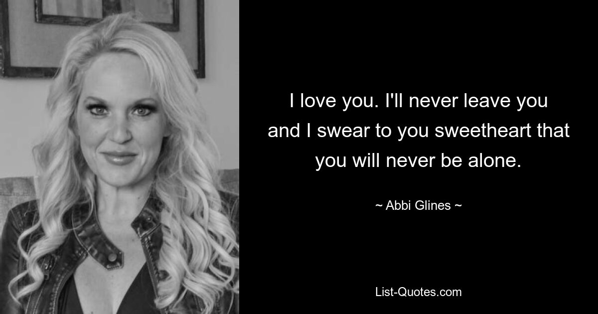 I love you. I'll never leave you and I swear to you sweetheart that you will never be alone. — © Abbi Glines