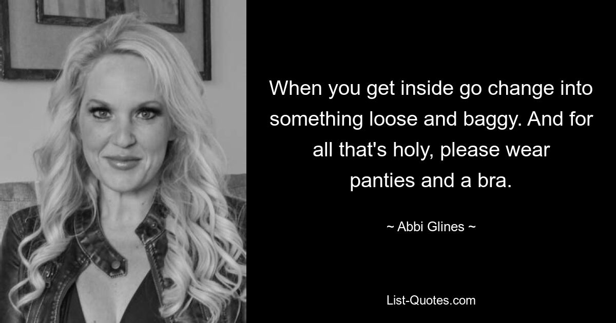 When you get inside go change into something loose and baggy. And for all that's holy, please wear panties and a bra. — © Abbi Glines