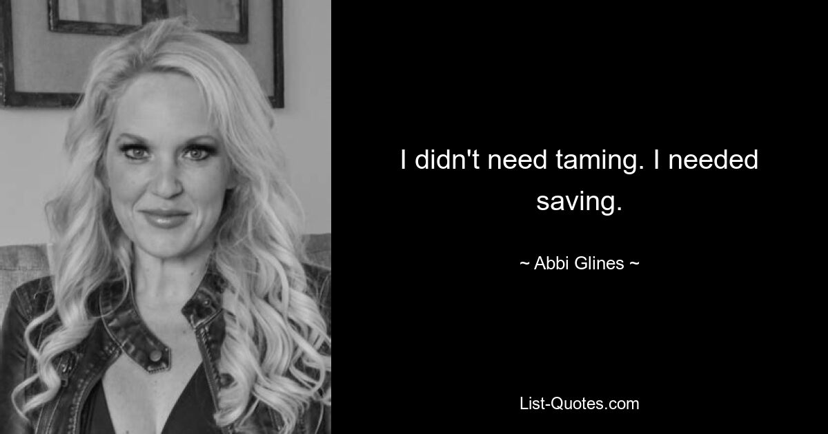 I didn't need taming. I needed saving. — © Abbi Glines