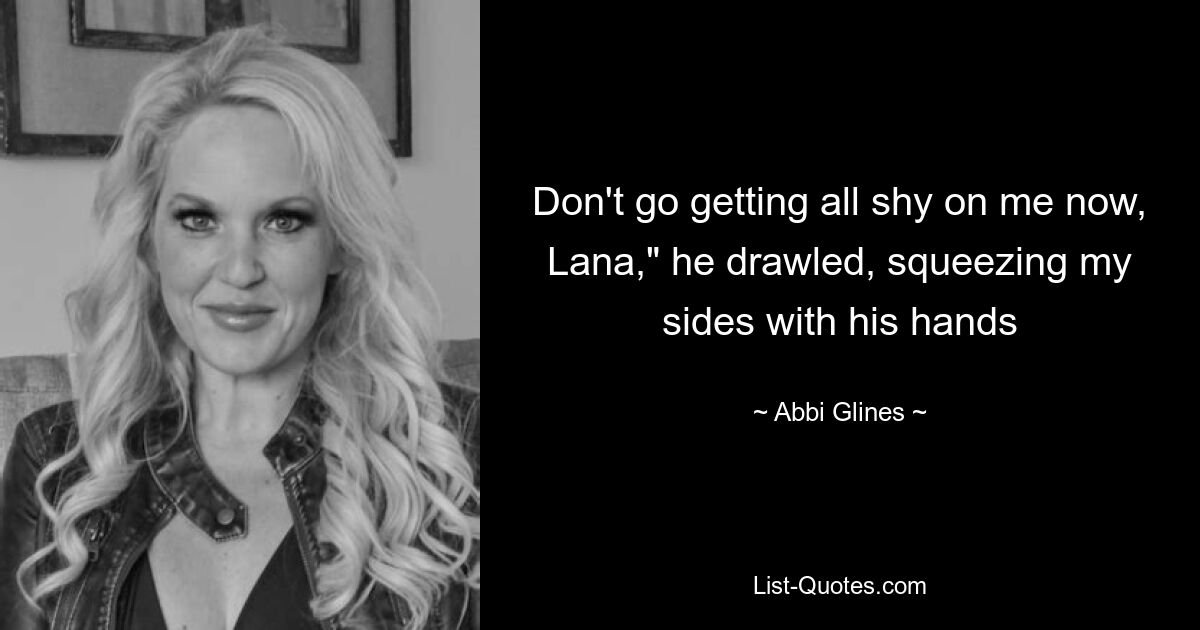 Don't go getting all shy on me now, Lana," he drawled, squeezing my sides with his hands — © Abbi Glines